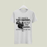 All I Need Is This Squirrel And That Other Squirrel 4 T Shirt