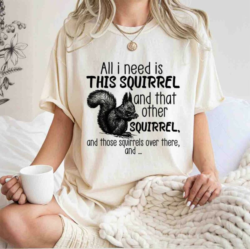 All I Need Is This Squirrel And That Other Squirrel 5 T Shirt