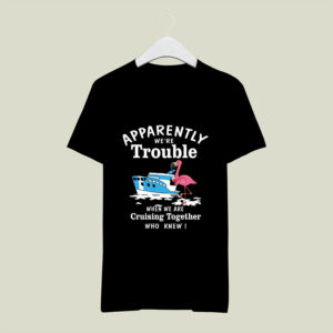 Apparently We are Trouble When We Are Cruising Together 0 T Shirt