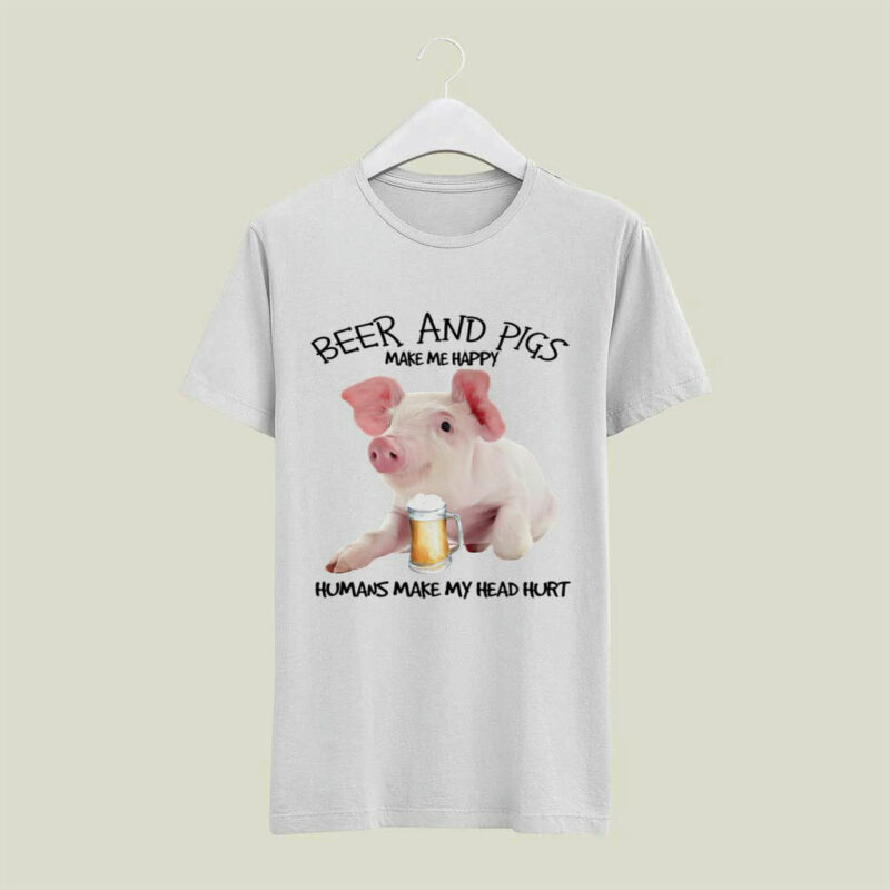 Beer And Pigs Make Me Happy Humans Make My Head Hur 4 T Shirt