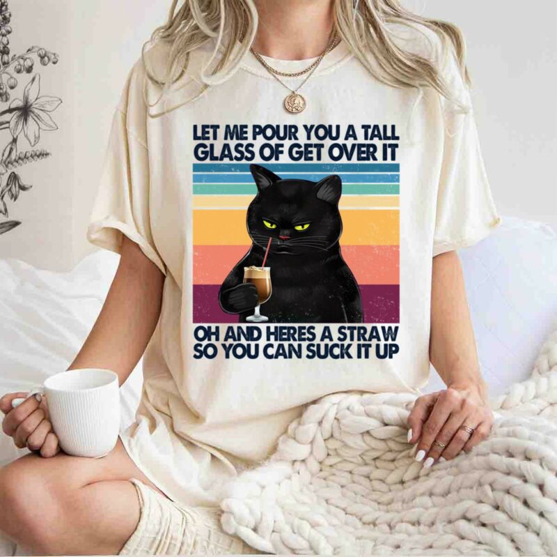 Black Cat Let Me Pour You A Tall Glass Of Get Over It Oh And Heres A Straw So You Can Suck It Up 5 T Shirt