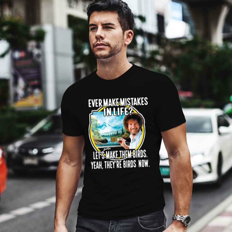 Bob Ross Ever Make Mistakes In Life Lets Make Them Birds Yeah Theyre Birds Now 0 T Shirt