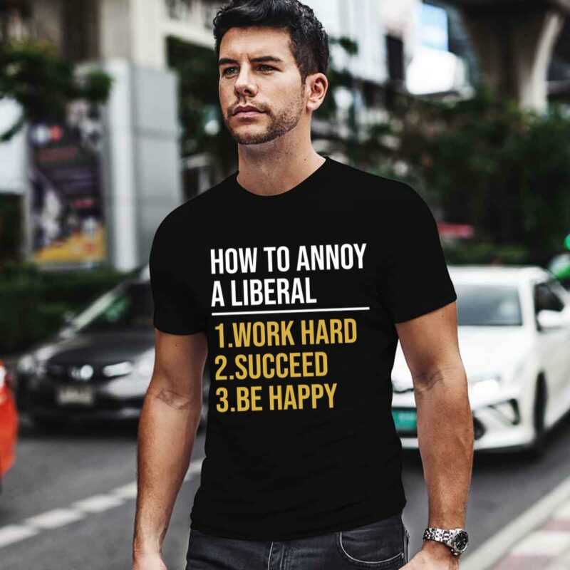 How To Annoy A Liberal 1 Work Hard 2 Succeed 3 Be Happy 0 T Shirt