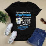 I Googled My Symptomss Turned Out I Just Need Buschs 3 T Shirt