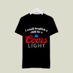 I Would Dropkick A Child For A Coors Light 4 T Shirt