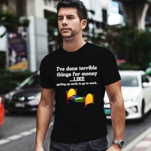 I've Done Terrible Things For Money Like Getting Up Early To Come To Work Shirt