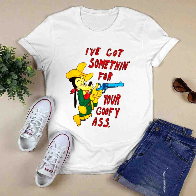 Ive Got Somethin For Your Goofy Ass 0 T Shirt