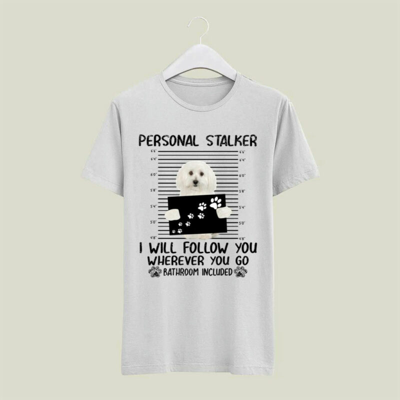Maltese Personal Stalker I Will Follow You Wherever You Go Bathroom Included 4 T Shirt