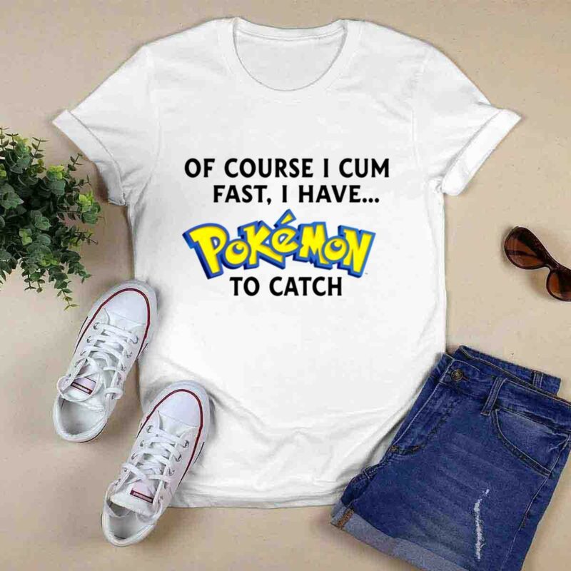 Of Course I Cum Fast I Have Pokemon To Catch 0 T Shirt
