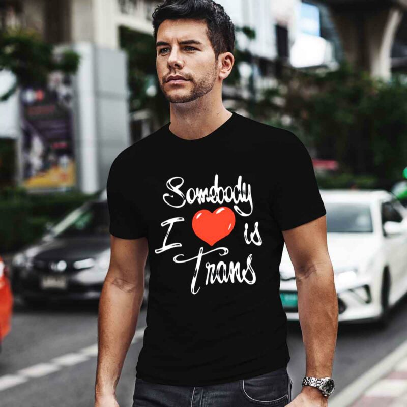Somebody I Love Is Trans 0 T Shirt