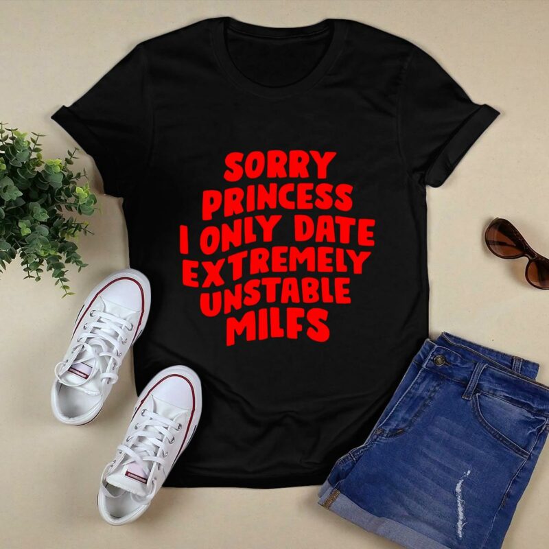 Sorry Princess I Only Date Extremely Unstable Milfs 0 T Shirt