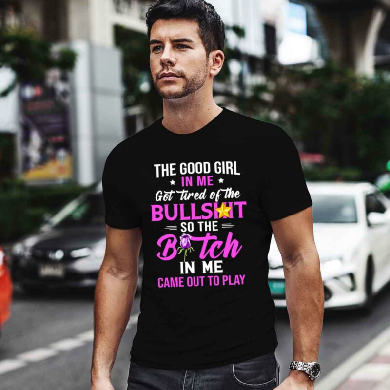 The Good Girl In Me Got Tired Of The Bullshit So The Bitch In Me Came Out To Play 0 T Shirt