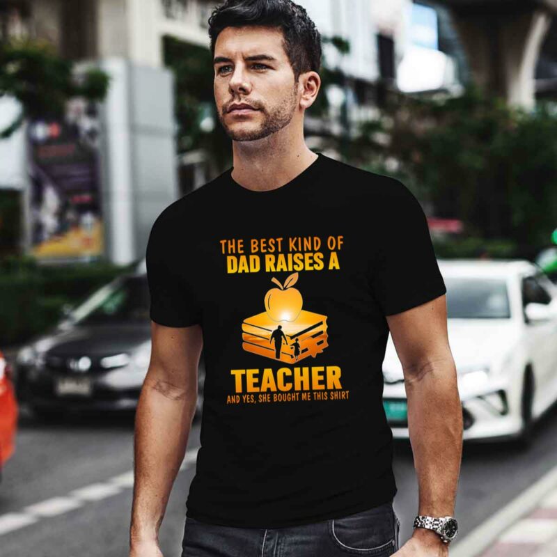 The Best Kind Of Dad Raises A Teacher And Yes She Bought Me This 0 T Shirt